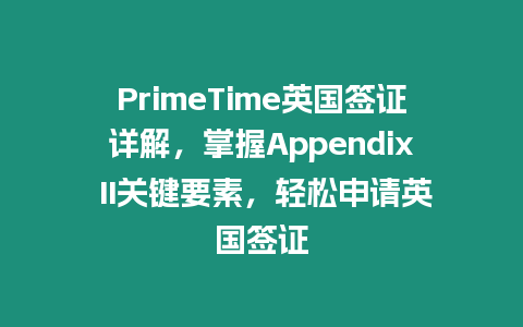 PrimeTime英國簽證詳解，掌握Appendix II關(guān)鍵要素，輕松申請英國簽證