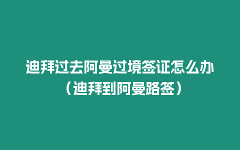 迪拜過去阿曼過境簽證怎么辦（迪拜到阿曼路簽）