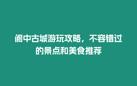 閬中古城游玩攻略，不容錯過的景點和美食推薦