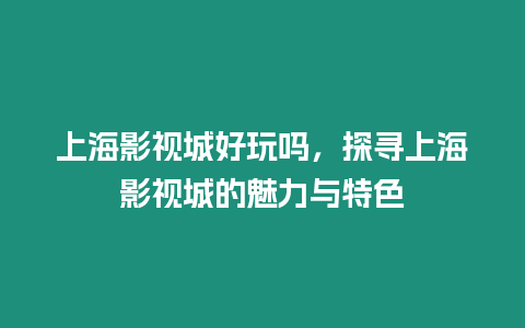 上海影視城好玩嗎，探尋上海影視城的魅力與特色