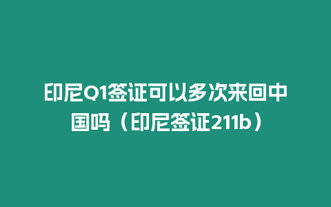 印尼Q1簽證可以多次來(lái)回中國(guó)嗎（印尼簽證211b）