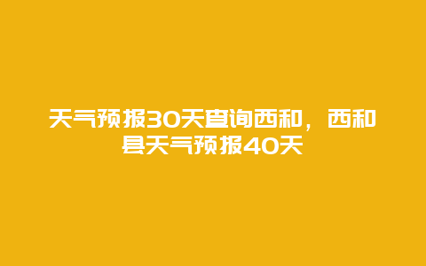 天氣預報30天查詢西和，西和縣天氣預報40天