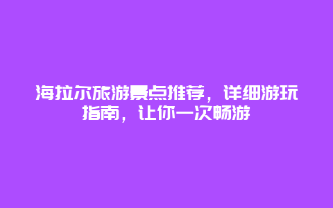 海拉爾旅游景點推薦，詳細游玩指南，讓你一次暢游