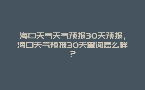 海口天氣天氣預報30天預報，?？谔鞖忸A報30天查詢怎么樣？