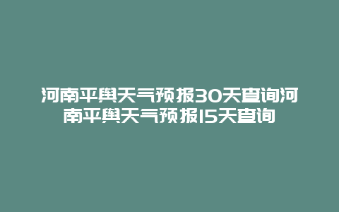 河南平輿天氣預報30天查詢河南平輿天氣預報15天查詢