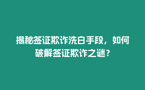 揭秘簽證欺詐洗白手段，如何破解簽證欺詐之謎？