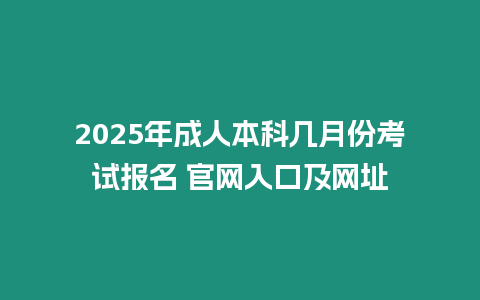 2025年成人本科幾月份考試報名 官網入口及網址