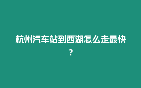 杭州汽車站到西湖怎么走最快？