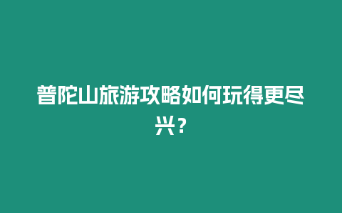 普陀山旅游攻略如何玩得更盡興？