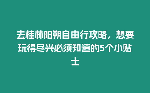 去桂林陽朔自由行攻略，想要玩得盡興必須知道的5個小貼士