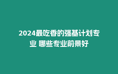 2024最吃香的強(qiáng)基計(jì)劃專業(yè) 哪些專業(yè)前景好