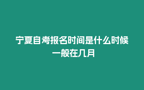 寧夏自考報名時間是什么時候 一般在幾月