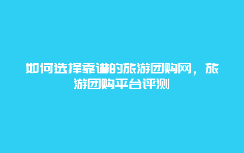 如何選擇靠譜的旅游團購網，旅游團購平臺評測