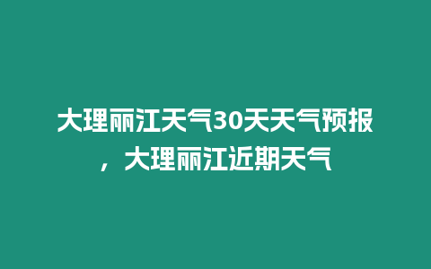 大理麗江天氣30天天氣預報，大理麗江近期天氣