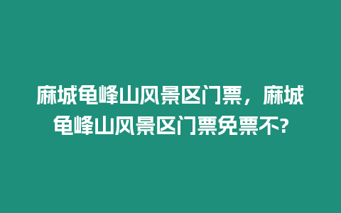 麻城龜峰山風景區(qū)門票，麻城龜峰山風景區(qū)門票免票不?