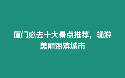 廈門必去十大景點推薦，暢游美麗海濱城市