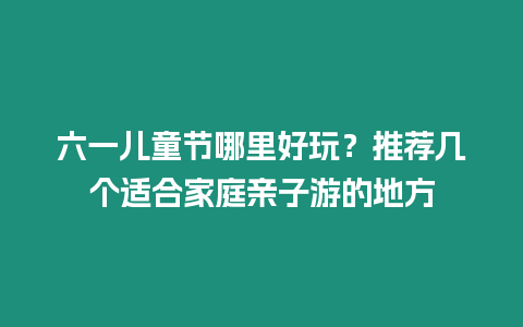 六一兒童節(jié)哪里好玩？推薦幾個(gè)適合家庭親子游的地方