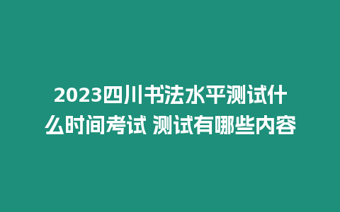 2023四川書法水平測試什么時間考試 測試有哪些內容