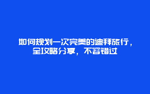 如何規(guī)劃一次完美的迪拜旅行，全攻略分享，不容錯(cuò)過