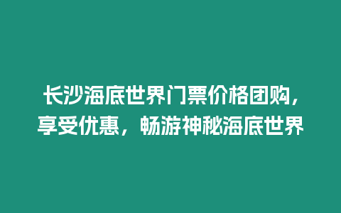 長沙海底世界門票價格團購，享受優惠，暢游神秘海底世界