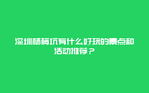 深圳楊梅坑有什么好玩的景點和活動推薦？