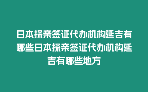 日本探親簽證代辦機構延吉有哪些日本探親簽證代辦機構延吉有哪些地方