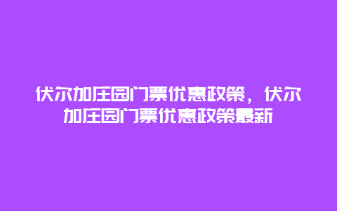 伏爾加莊園門票優惠政策，伏爾加莊園門票優惠政策最新