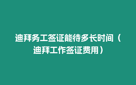 迪拜務(wù)工簽證能待多長時間（迪拜工作簽證費用）