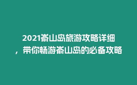 2021崳山島旅游攻略詳細(xì)，帶你暢游崳山島的必備攻略