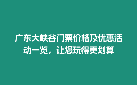 廣東大峽谷門票價格及優(yōu)惠活動一覽，讓您玩得更劃算