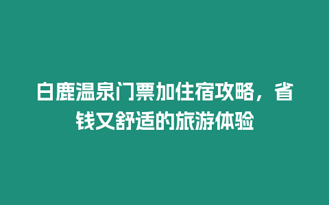 白鹿溫泉門票加住宿攻略，省錢又舒適的旅游體驗