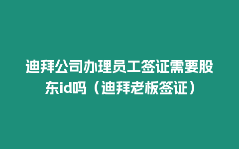 迪拜公司辦理員工簽證需要股東id嗎（迪拜老板簽證）