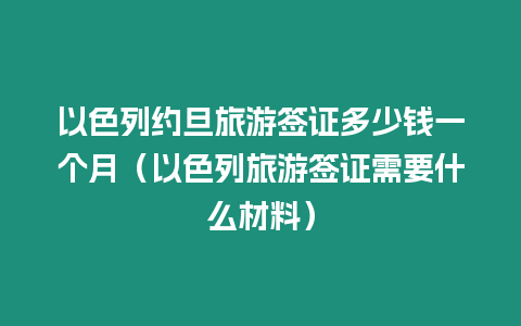 以色列約旦旅游簽證多少錢一個(gè)月（以色列旅游簽證需要什么材料）