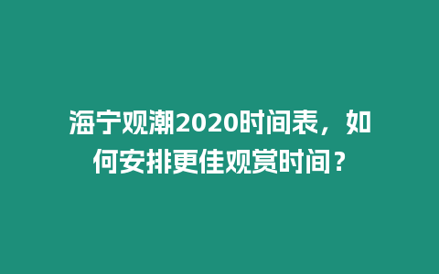 海寧觀潮2020時間表，如何安排更佳觀賞時間？