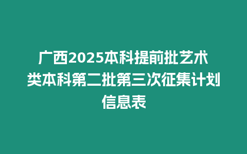 廣西2025本科提前批藝術(shù)類本科第二批第三次征集計(jì)劃信息表