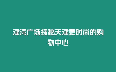 津?yàn)硰V場探秘天津更時尚的購物中心