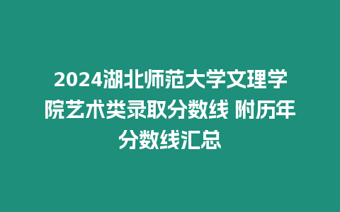 2024湖北師范大學文理學院藝術類錄取分數線 附歷年分數線匯總