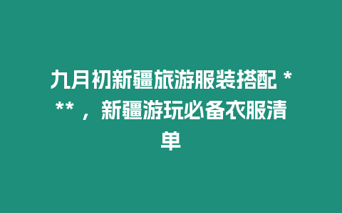 九月初新疆旅游服裝搭配 *** ，新疆游玩必備衣服清單