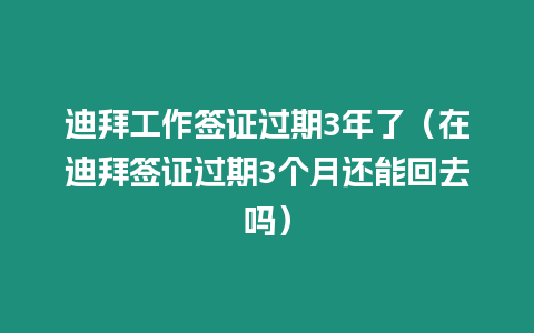 迪拜工作簽證過期3年了（在迪拜簽證過期3個月還能回去嗎）