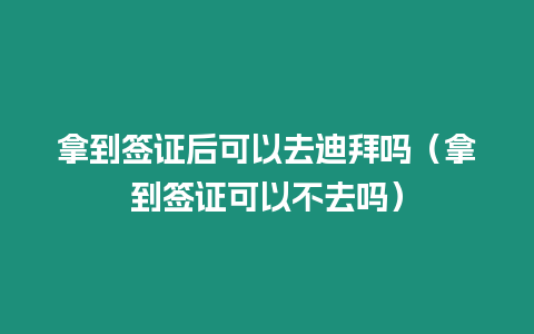 拿到簽證后可以去迪拜嗎（拿到簽證可以不去嗎）