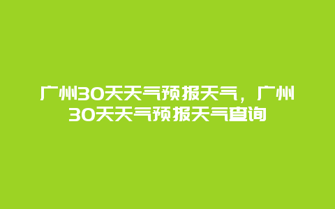 廣州30天天氣預報天氣，廣州30天天氣預報天氣查詢