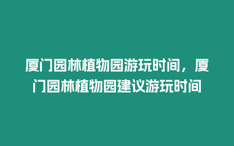 廈門園林植物園游玩時間，廈門園林植物園建議游玩時間