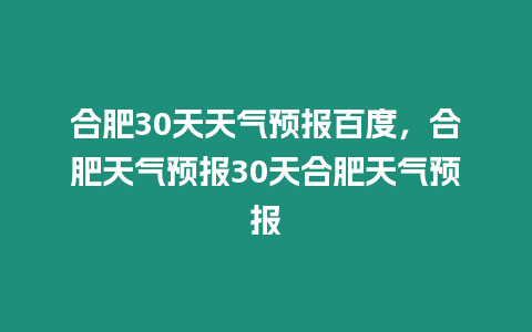 合肥30天天氣預(yù)報(bào)百度，合肥天氣預(yù)報(bào)30天合肥天氣預(yù)報(bào)