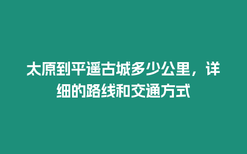 太原到平遙古城多少公里，詳細的路線和交通方式