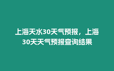 上海天水30天氣預報，上海30天天氣預報查詢結果