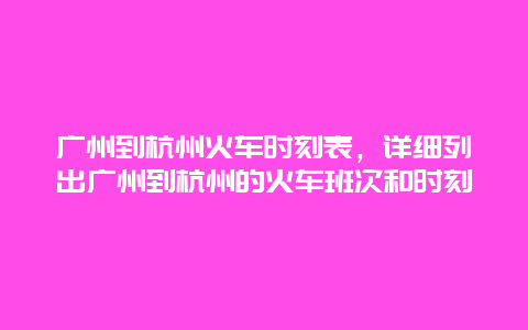 廣州到杭州火車時(shí)刻表，詳細(xì)列出廣州到杭州的火車班次和時(shí)刻