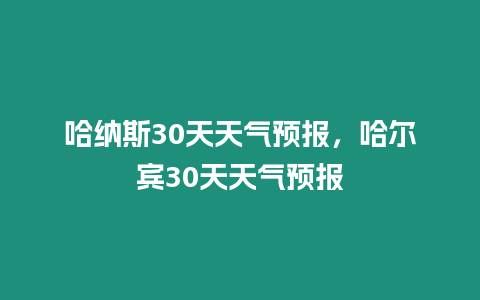 哈納斯30天天氣預報，哈爾賓30天天氣預報