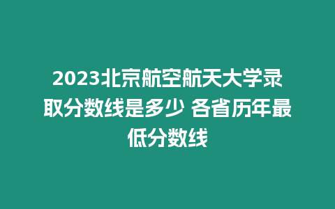 2023北京航空航天大學(xué)錄取分?jǐn)?shù)線是多少 各省歷年最低分?jǐn)?shù)線