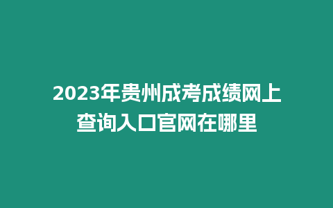 2023年貴州成考成績網上查詢入口官網在哪里