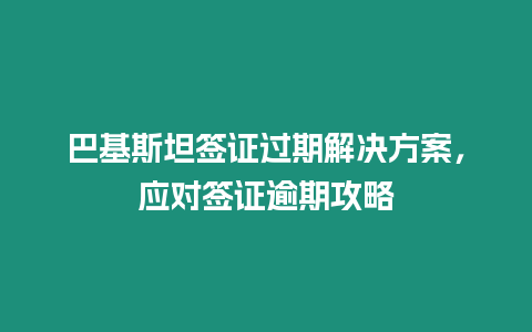 巴基斯坦簽證過期解決方案，應(yīng)對簽證逾期攻略